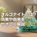 オルゴナイトとは?効果や由来をやさしく解説